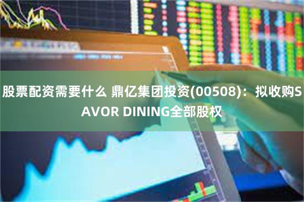 股票配资需要什么 鼎亿集团投资(00508)：拟收购SAVOR DINING全部股权