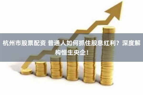 杭州市股票配资 普通人如何抓住股息红利？深度解构恒生央企！