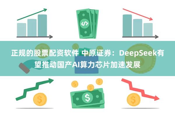 正规的股票配资软件 中原证券：DeepSeek有望推动国产AI算力芯片加速发展