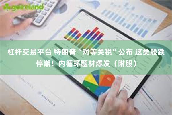 杠杆交易平台 特朗普“对等关税”公布 这类股跌停潮！内循环题材爆发（附股）
