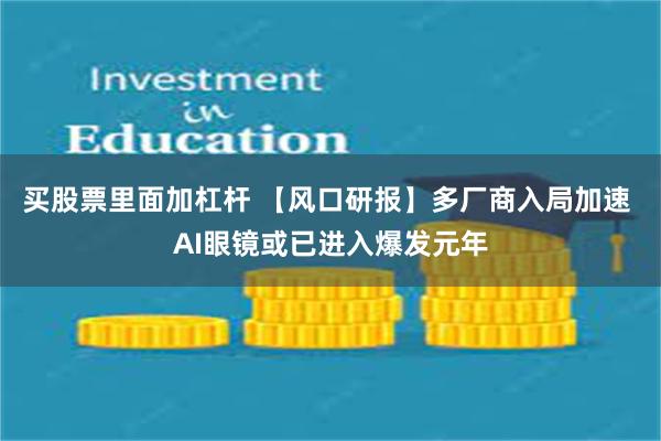 买股票里面加杠杆 【风口研报】多厂商入局加速 AI眼镜或已进入爆发元年