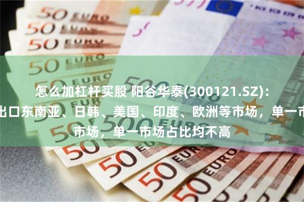 怎么加杠杆买股 阳谷华泰(300121.SZ)：公司产品主要出口东南亚、日韩、美国、印度、欧洲等市场，单一市场占比均不高