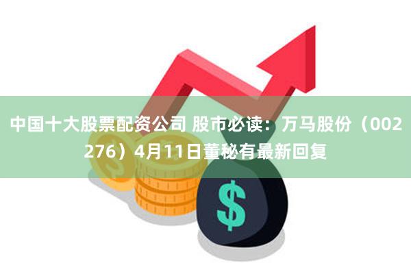 中国十大股票配资公司 股市必读：万马股份（002276）4月11日董秘有最新回复