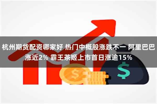杭州期货配资哪家好 热门中概股涨跌不一 阿里巴巴涨近2% 霸王茶姬上市首日涨逾15%
