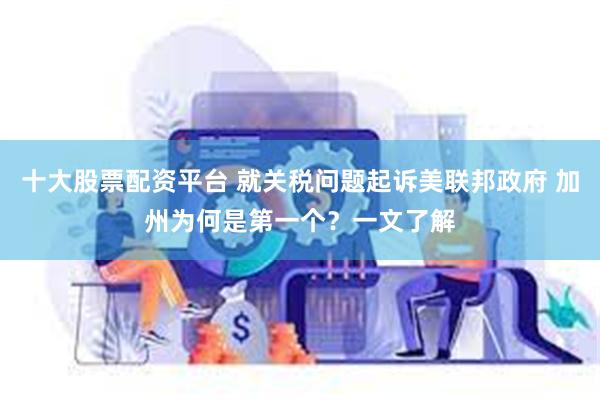 十大股票配资平台 就关税问题起诉美联邦政府 加州为何是第一个？一文了解