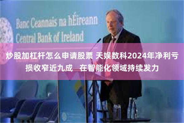 炒股加杠杆怎么申请股票 天娱数科2024年净利亏损收窄近九成   在智能化领域持续发力