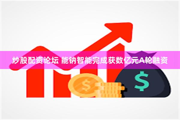 炒股配资论坛 能钠智能完成获数亿元A轮融资