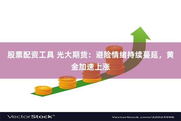股票配资工具 光大期货：避险情绪持续蔓延，黄金加速上涨