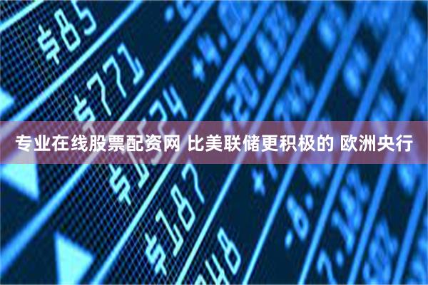 专业在线股票配资网 比美联储更积极的 欧洲央行