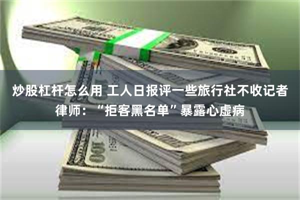 炒股杠杆怎么用 工人日报评一些旅行社不收记者律师：“拒客黑名单”暴露心虚病