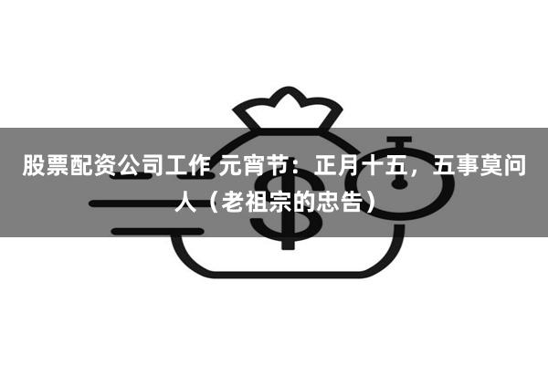 股票配资公司工作 元宵节：正月十五，五事莫问人（老祖宗的忠告）