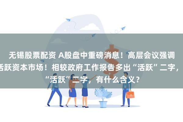 无锡股票配资 A股盘中重磅消息！高层会议强调持续稳定和活跃资本市场！相较政府工作报告多出“活跃”二字，有什么含义？