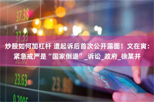 炒股如何加杠杆 遭起诉后首次公开露面！文在寅：紧急戒严是“国家倒退”_诉讼_政府_徐某并
