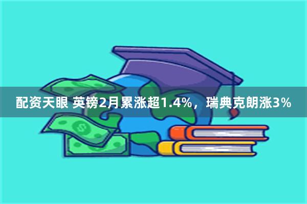 配资天眼 英镑2月累涨超1.4%，瑞典克朗涨3%