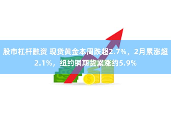 股市杠杆融资 现货黄金本周跌超2.7%，2月累涨超2.1%，纽约铜期货累涨约5.9%