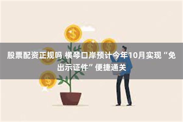 股票配资正规吗 横琴口岸预计今年10月实现“免出示证件”便捷通关
