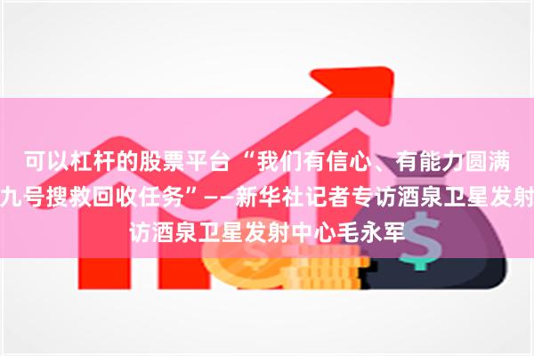 可以杠杆的股票平台 “我们有信心、有能力圆满完成神舟十九号搜救回收任务”——新华社记者专访酒泉卫星发射中心毛永军