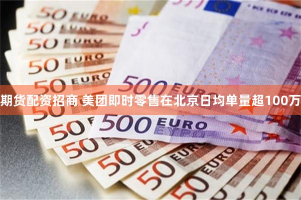 期货配资招商 美团即时零售在北京日均单量超100万
