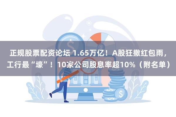 正规股票配资论坛 1.65万亿！A股狂撒红包雨，工行最“壕”！10家公司股息率超10%（附名单）