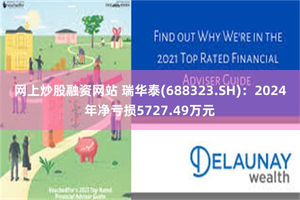 网上炒股融资网站 瑞华泰(688323.SH)：2024年净亏损5727.49万元