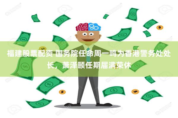 福建股票配资 国务院任命周一鸣为香港警务处处长，萧泽颐任期届满荣休