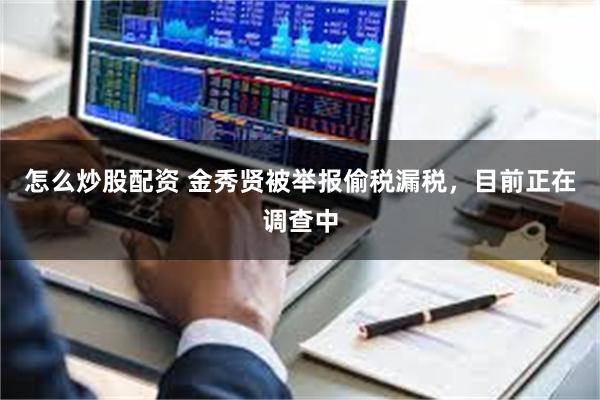 怎么炒股配资 金秀贤被举报偷税漏税，目前正在调查中