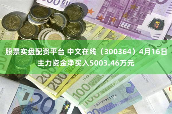 股票实盘配资平台 中文在线（300364）4月16日主力资金净买入5003.46万元