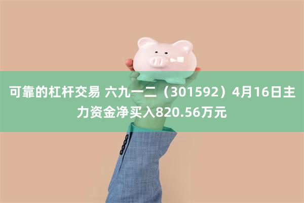 可靠的杠杆交易 六九一二（301592）4月16日主力资金净买入820.56万元