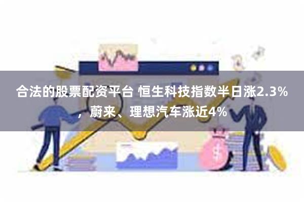 合法的股票配资平台 恒生科技指数半日涨2.3%，蔚来、理想汽车涨近4%