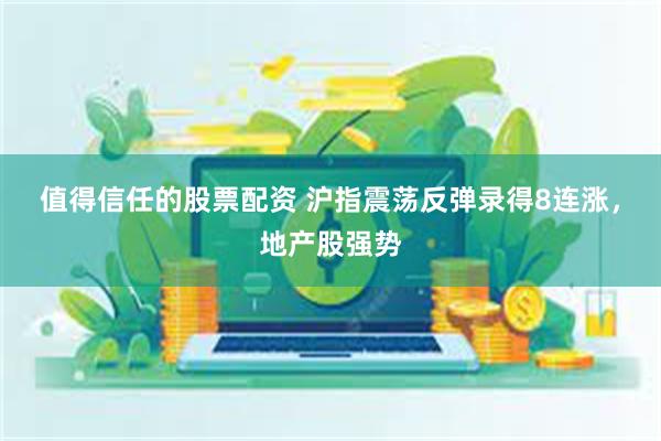 值得信任的股票配资 沪指震荡反弹录得8连涨，地产股强势