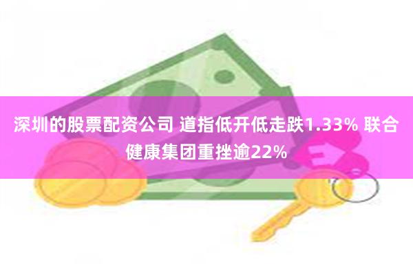 深圳的股票配资公司 道指低开低走跌1.33% 联合健康集团重挫逾22%