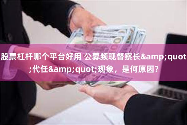 股票杠杆哪个平台好用 公募频现督察长&quot;代任&quot;现象，是何原因？