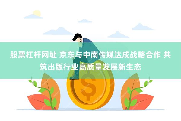 股票杠杆网址 京东与中南传媒达成战略合作 共筑出版行业高质量发展新生态