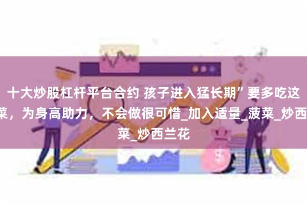十大炒股杠杆平台合约 孩子进入猛长期”要多吃这8道菜，为身高助力，不会做很可惜_加入适量_菠菜_炒西兰花