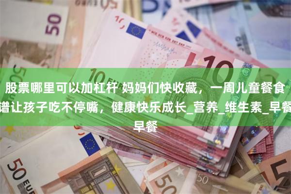 股票哪里可以加杠杆 妈妈们快收藏，一周儿童餐食谱让孩子吃不停嘴，健康快乐成长_营养_维生素_早餐