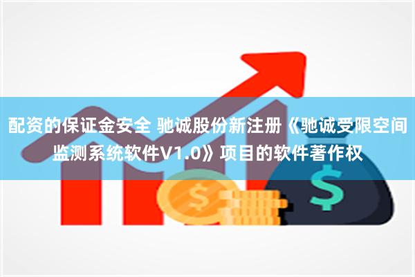 配资的保证金安全 驰诚股份新注册《驰诚受限空间监测系统软件V1.0》项目的软件著作权