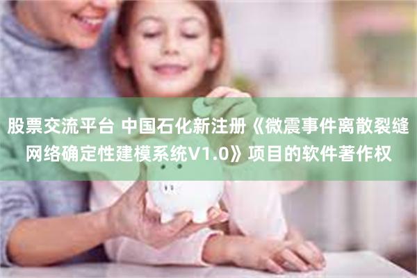 股票交流平台 中国石化新注册《微震事件离散裂缝网络确定性建模系统V1.0》项目的软件著作权