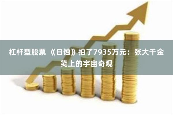杠杆型股票 《日蚀》拍了7935万元：张大千金笺上的宇宙奇观
