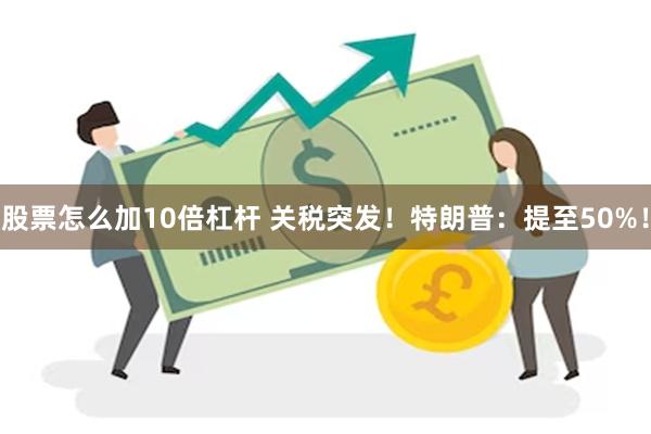 股票怎么加10倍杠杆 关税突发！特朗普：提至50%！
