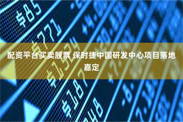 配资平台买卖股票 保时捷中国研发中心项目落地嘉定