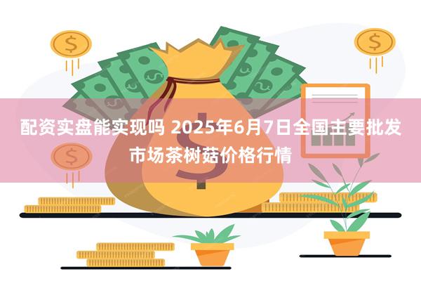 配资实盘能实现吗 2025年6月7日全国主要批发市场茶树菇价格行情