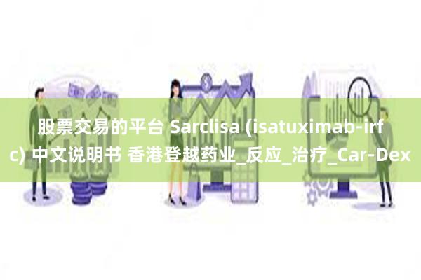 股票交易的平台 Sarclisa (isatuximab-irfc) 中文说明书 香港登越药业_反应_治疗_Car-Dex