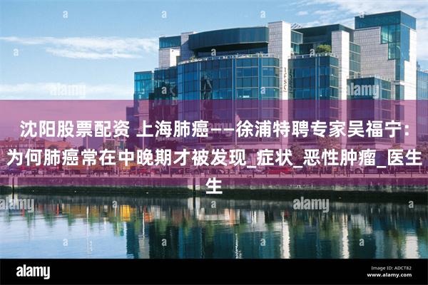 沈阳股票配资 上海肺癌——徐浦特聘专家吴福宁：为何肺癌常在中晚期才被发现_症状_恶性肿瘤_医生