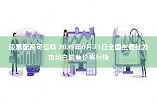 股票配资可信吗 2025年6月21日全国主要批发市场白鳝鱼价格行情