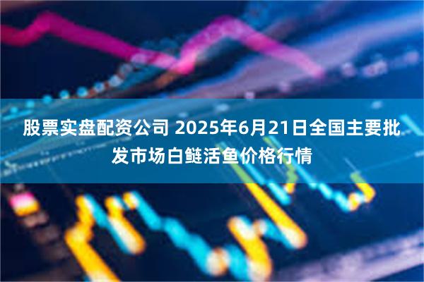 股票实盘配资公司 2025年6月21日全国主要批发市场白鲢活鱼价格行情