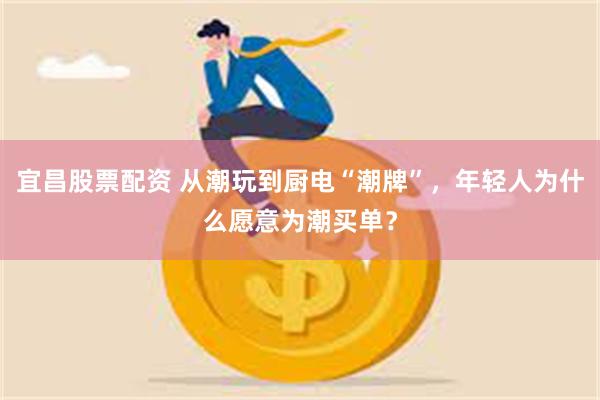 宜昌股票配资 从潮玩到厨电“潮牌”，年轻人为什么愿意为潮买单？