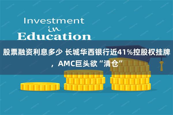 股票融资利息多少 长城华西银行近41%控股权挂牌，AMC巨头欲“清仓”