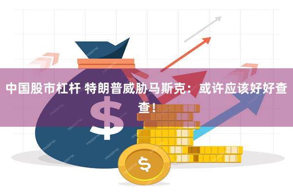 中国股市杠杆 特朗普威胁马斯克：或许应该好好查查！