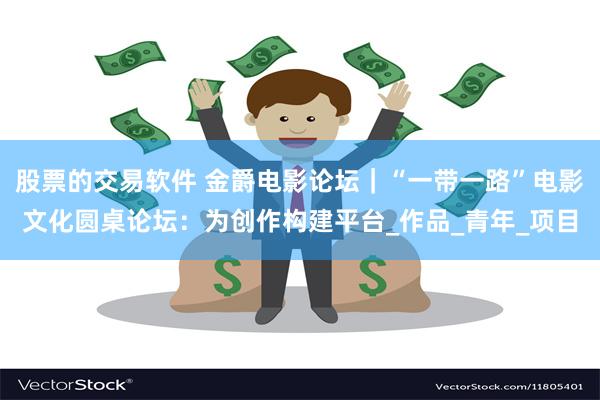 股票的交易软件 金爵电影论坛｜“一带一路”电影文化圆桌论坛：为创作构建平台_作品_青年_项目