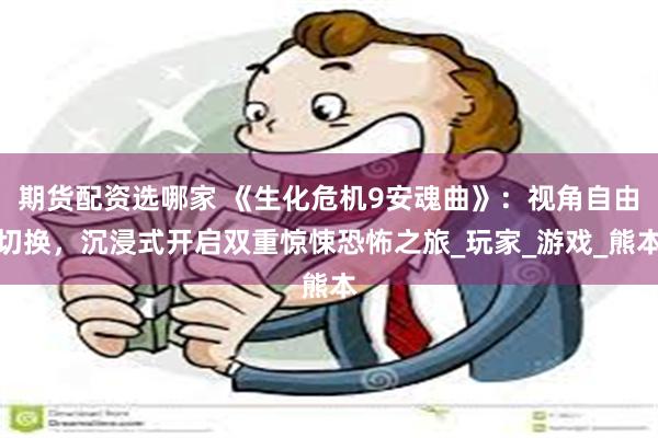 期货配资选哪家 《生化危机9安魂曲》：视角自由切换，沉浸式开启双重惊悚恐怖之旅_玩家_游戏_熊本